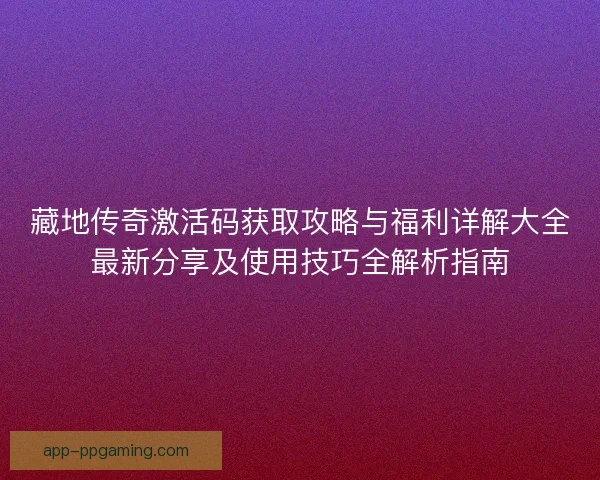 藏地传奇激活码获取攻略与福利详解大全最新分享及使用技巧全解析指南