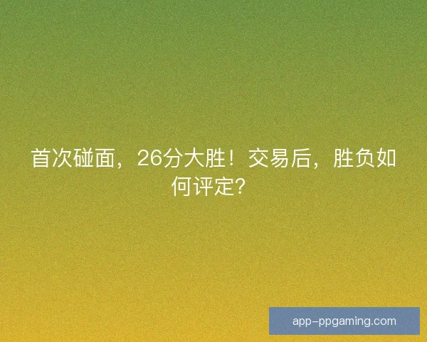首次碰面，26分大胜！交易后，胜负如何评定？