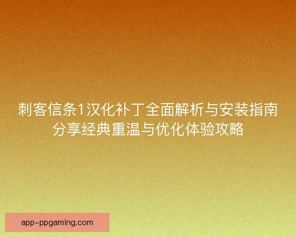 刺客信条1汉化补丁全面解析与安装指南分享经典重温与优化体验攻略